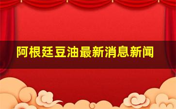 阿根廷豆油最新消息新闻