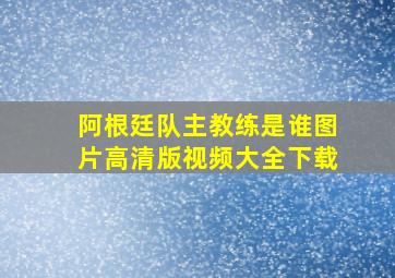 阿根廷队主教练是谁图片高清版视频大全下载