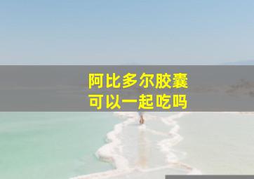 阿比多尔胶囊可以一起吃吗