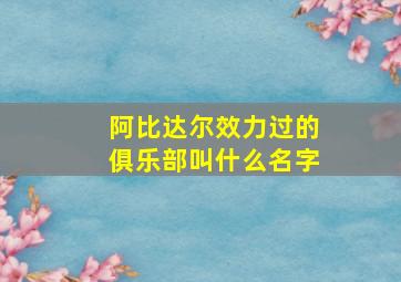 阿比达尔效力过的俱乐部叫什么名字