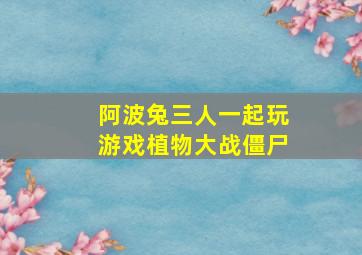 阿波兔三人一起玩游戏植物大战僵尸