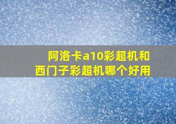 阿洛卡a10彩超机和西门子彩超机哪个好用