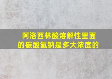 阿洛西林酸溶解性里面的碳酸氢钠是多大浓度的