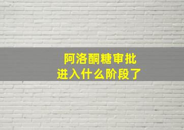 阿洛酮糖审批进入什么阶段了