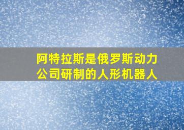 阿特拉斯是俄罗斯动力公司研制的人形机器人