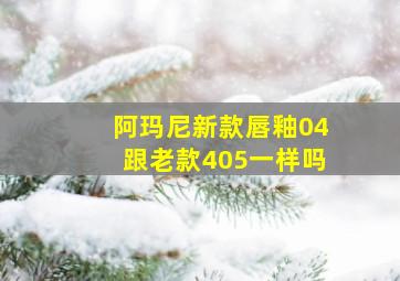 阿玛尼新款唇釉04跟老款405一样吗