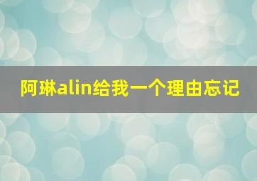 阿琳alin给我一个理由忘记