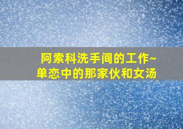 阿索科洗手间的工作~单恋中的那家伙和女汤