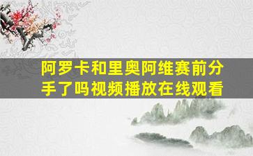 阿罗卡和里奥阿维赛前分手了吗视频播放在线观看