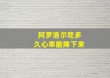 阿罗洛尔吃多久心率能降下来