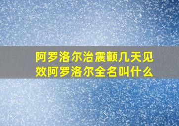 阿罗洛尔治震颤几天见效阿罗洛尔全名叫什么