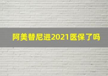 阿美替尼进2021医保了吗