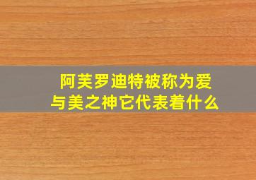 阿芙罗迪特被称为爱与美之神它代表着什么