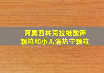 阿莫西林克拉维酸钾颗粒和小儿清热宁颗粒