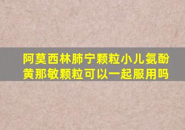 阿莫西林肺宁颗粒小儿氨酚黄那敏颗粒可以一起服用吗