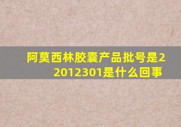 阿莫西林胶囊产品批号是22012301是什么回事