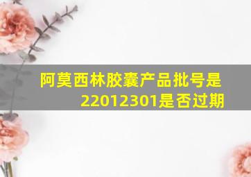 阿莫西林胶囊产品批号是22012301是否过期