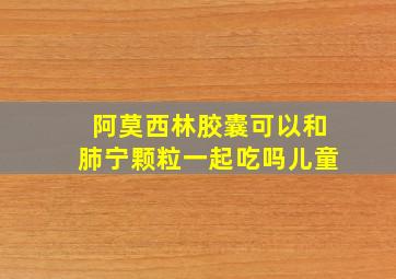 阿莫西林胶囊可以和肺宁颗粒一起吃吗儿童