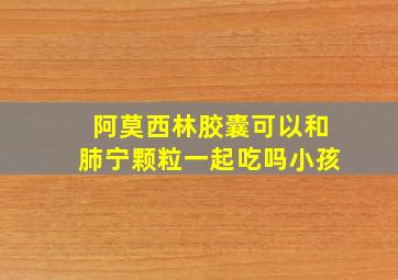 阿莫西林胶囊可以和肺宁颗粒一起吃吗小孩