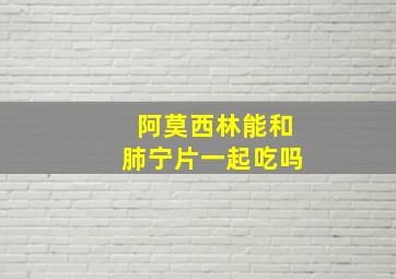 阿莫西林能和肺宁片一起吃吗