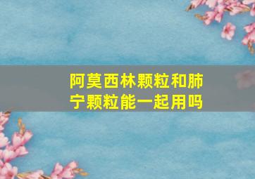 阿莫西林颗粒和肺宁颗粒能一起用吗