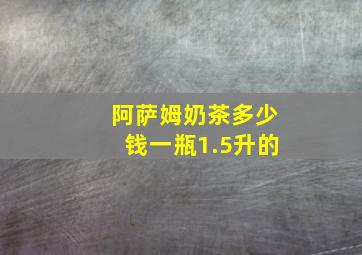 阿萨姆奶茶多少钱一瓶1.5升的