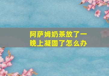 阿萨姆奶茶放了一晚上凝固了怎么办