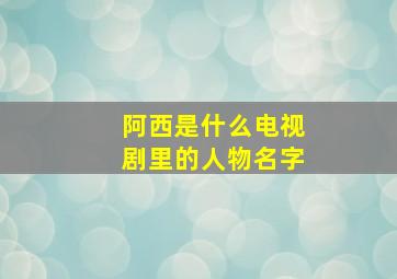 阿西是什么电视剧里的人物名字