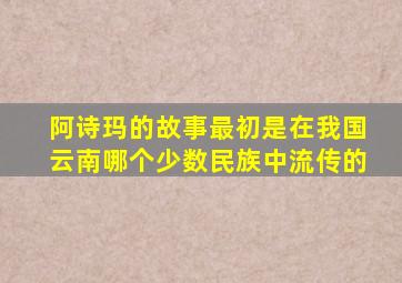 阿诗玛的故事最初是在我国云南哪个少数民族中流传的