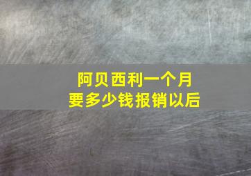 阿贝西利一个月要多少钱报销以后