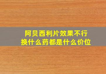 阿贝西利片效果不行换什么药都是什么价位