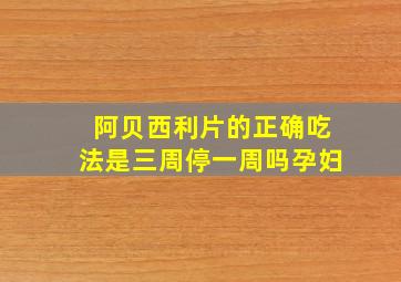 阿贝西利片的正确吃法是三周停一周吗孕妇