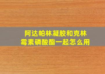 阿达帕林凝胶和克林霉素磷酸酯一起怎么用