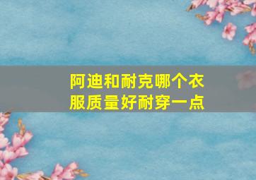 阿迪和耐克哪个衣服质量好耐穿一点