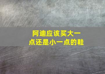 阿迪应该买大一点还是小一点的鞋