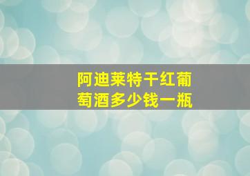 阿迪莱特干红葡萄酒多少钱一瓶