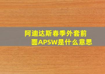 阿迪达斯春季外套前面APSW是什么意思