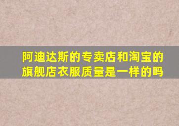 阿迪达斯的专卖店和淘宝的旗舰店衣服质量是一样的吗