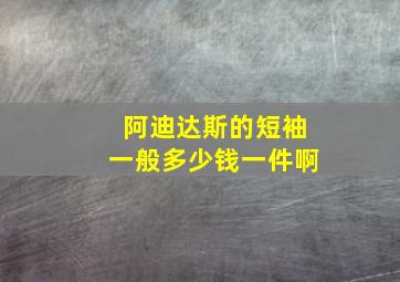 阿迪达斯的短袖一般多少钱一件啊