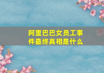 阿里巴巴女员工事件最终真相是什么