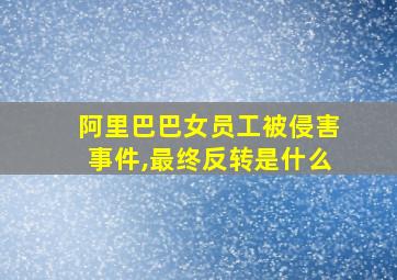 阿里巴巴女员工被侵害事件,最终反转是什么