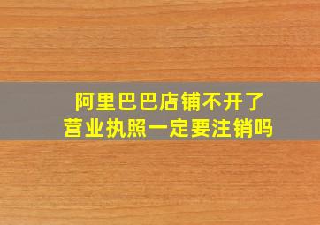 阿里巴巴店铺不开了营业执照一定要注销吗