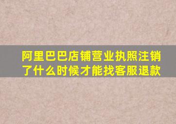 阿里巴巴店铺营业执照注销了什么时候才能找客服退款