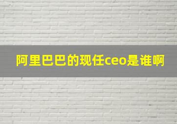 阿里巴巴的现任ceo是谁啊