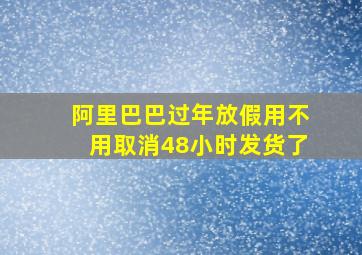 阿里巴巴过年放假用不用取消48小时发货了