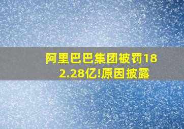 阿里巴巴集团被罚182.28亿!原因披露