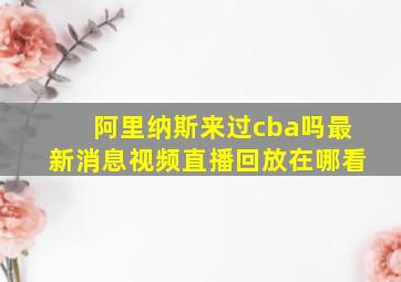 阿里纳斯来过cba吗最新消息视频直播回放在哪看