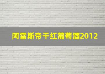 阿雷斯帝干红葡萄酒2012