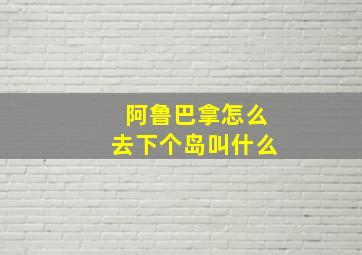 阿鲁巴拿怎么去下个岛叫什么