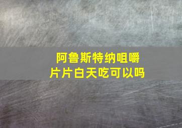 阿鲁斯特纳咀嚼片片白天吃可以吗